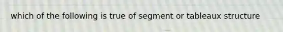 which of the following is true of segment or tableaux structure