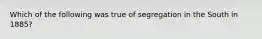 Which of the following was true of segregation in the South in 1885?