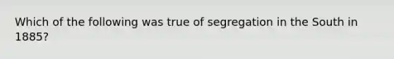 Which of the following was true of segregation in the South in 1885?