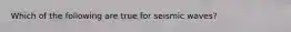 Which of the following are true for seismic waves?