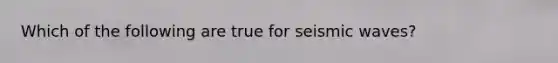 Which of the following are true for seismic waves?