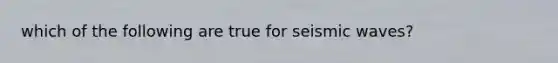 which of the following are true for seismic waves?