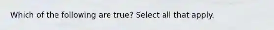 Which of the following are true? Select all that apply.