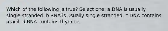 Which of the following is true? Select one: a.DNA is usually single-stranded. b.RNA is usually single-stranded. c.DNA contains uracil. d.RNA contains thymine.