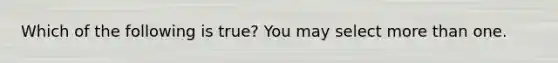 Which of the following is true? You may select more than one.