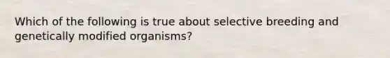 Which of the following is true about selective breeding and genetically modified organisms?