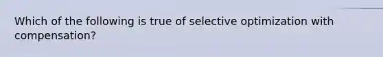 Which of the following is true of selective optimization with compensation?