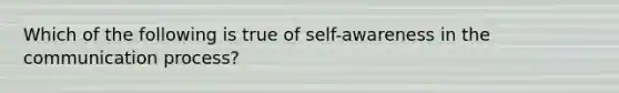 Which of the following is true of self-awareness in the communication process?