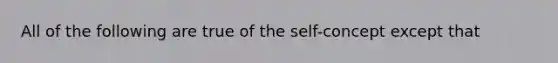 All of the following are true of the self-concept except that​