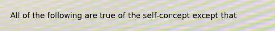 All of the following are true of <a href='https://www.questionai.com/knowledge/kLoRaLqQ5G-the-self' class='anchor-knowledge'>the self</a>-concept except that