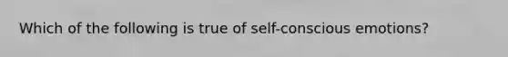 Which of the following is true of self-conscious emotions?