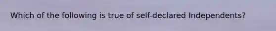 Which of the following is true of self-declared Independents?