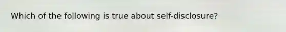 Which of the following is true about self-disclosure?