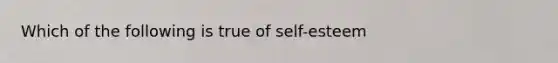 Which of the following is true of self-esteem