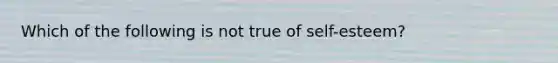 Which of the following is not true of self-esteem?