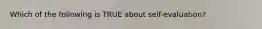 Which of the following is TRUE about self-evaluation?