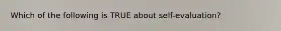 Which of the following is TRUE about self-evaluation?