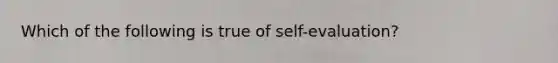 Which of the following is true of self-evaluation?