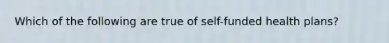 Which of the following are true of self-funded health plans?