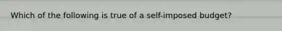 Which of the following is true of a self-imposed budget?