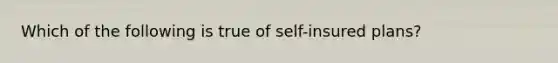 Which of the following is true of self-insured plans?