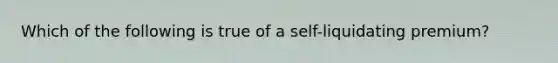 Which of the following is true of a self-liquidating premium?