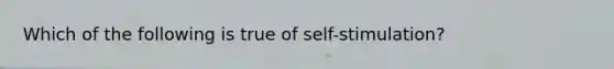 Which of the following is true of self-stimulation?