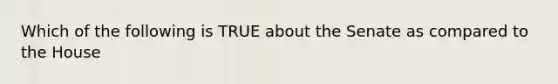 Which of the following is TRUE about the Senate as compared to the House