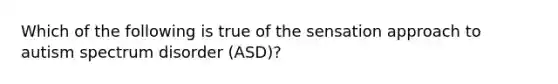 Which of the following is true of the sensation approach to autism spectrum disorder (ASD)?