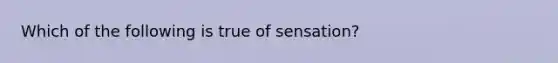 Which of the following is true of sensation?