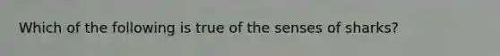 Which of the following is true of the senses of sharks?