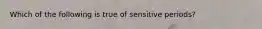 Which of the following is true of sensitive periods?