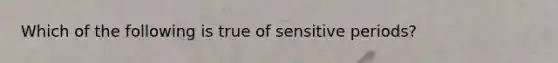 Which of the following is true of sensitive periods?