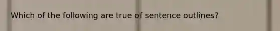 Which of the following are true of sentence outlines?