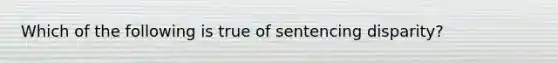 Which of the following is true of sentencing disparity?