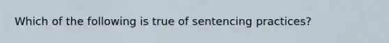 Which of the following is true of sentencing practices?