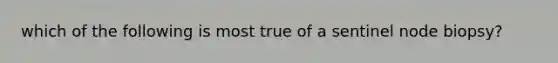 which of the following is most true of a sentinel node biopsy?