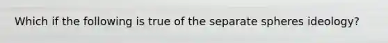 Which if the following is true of the separate spheres ideology?