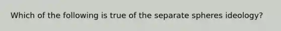 Which of the following is true of the separate spheres ideology?