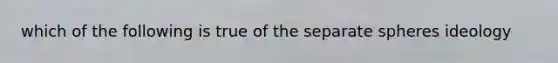 which of the following is true of the separate spheres ideology