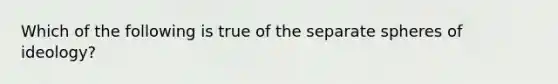 Which of the following is true of the separate spheres of ideology?