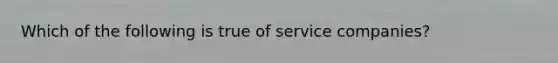 Which of the following is true of service companies?