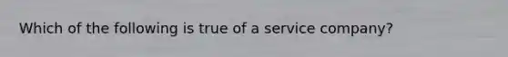 Which of the following is true of a service company?