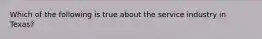 Which of the following is true about the service industry in Texas?
