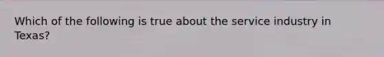 Which of the following is true about the service industry in Texas?