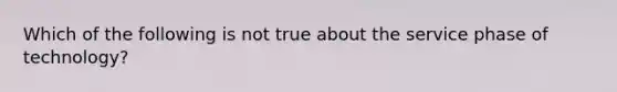 Which of the following is not true about the service phase of technology?