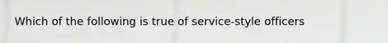 Which of the following is true of service-style officers