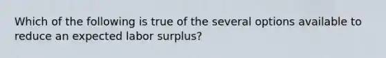 Which of the following is true of the several options available to reduce an expected labor surplus?