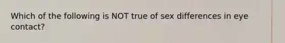 Which of the following is NOT true of sex differences in eye contact?