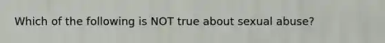 Which of the following is NOT true about sexual abuse?